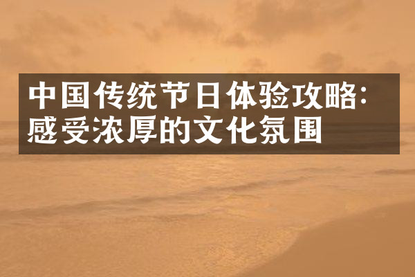 中国传统节日体验攻略：感受浓厚的文化氛围