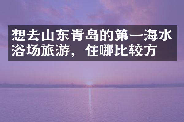 想去山东青岛的第一海水浴场旅游，住哪比较方便