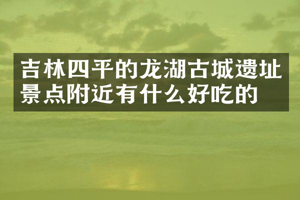 吉林四平的龙湖古城遗址景点附近有什么好吃的