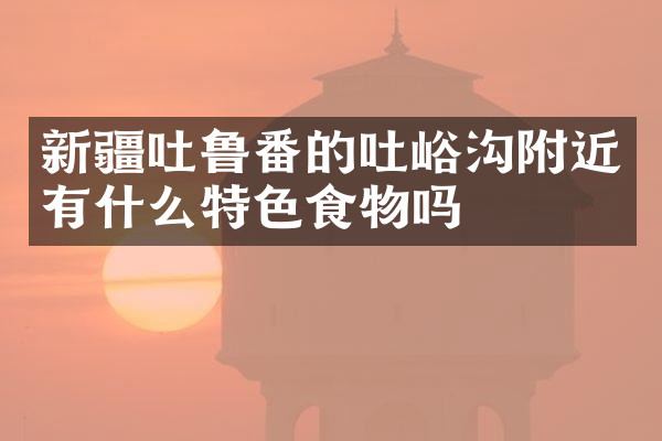 新疆吐鲁番的吐峪沟附近有什么特色食物吗