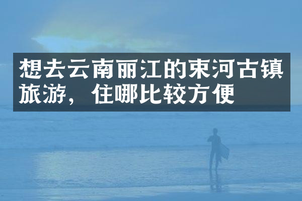 想去云南丽江的束河古镇旅游，住哪比较方便