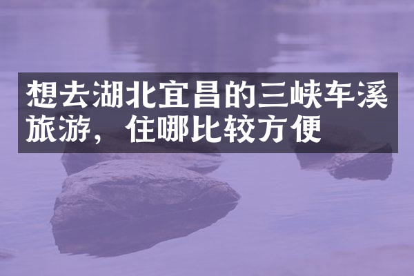 想去湖北宜昌的三峡车溪旅游，住哪比较方便