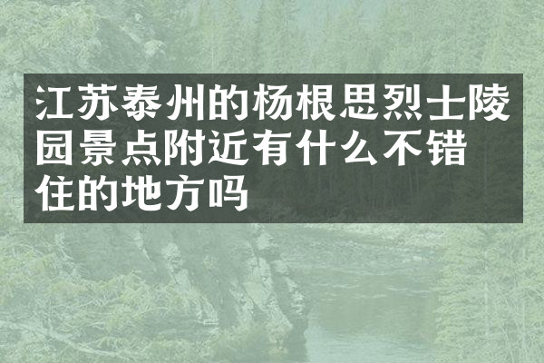 江苏泰州的杨根思烈士陵园景点附近有什么不错的住的地方吗
