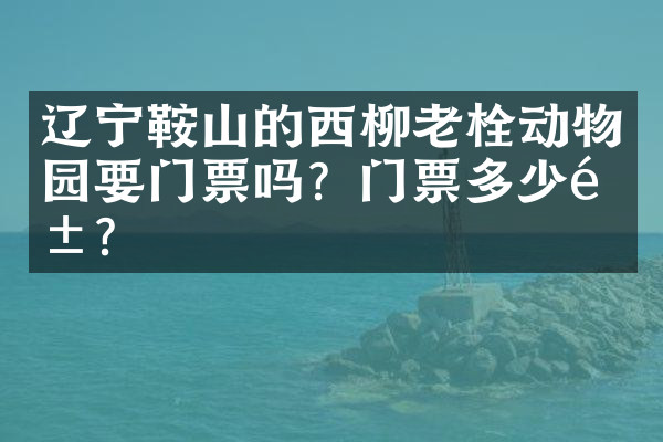 辽宁鞍山的西柳老栓动物园要门票吗？门票多少钱？