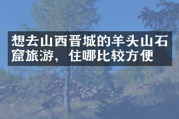 想去山西晋城的羊头山石窟旅游，住哪比较方便