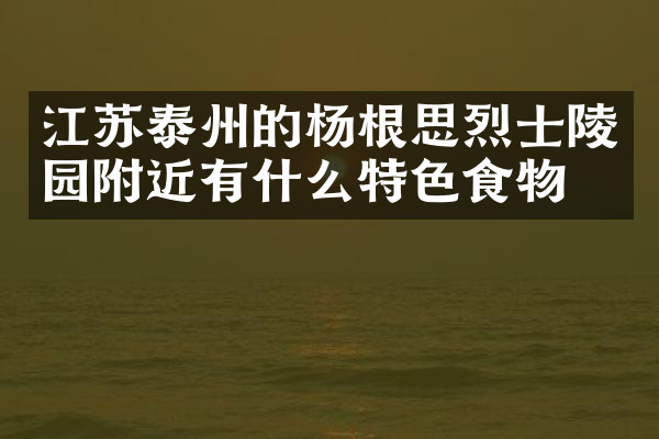 江苏泰州的杨根思烈士陵园附近有什么特色食物吗