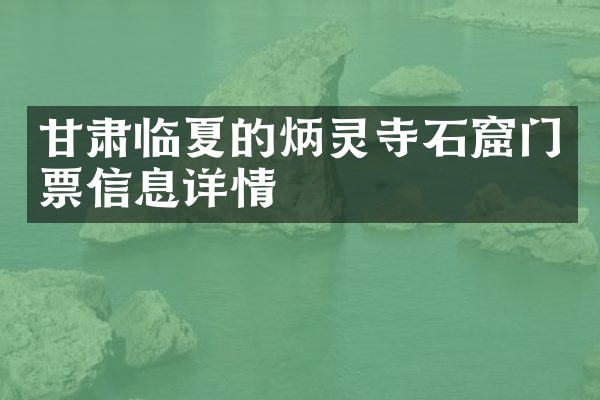 甘肃临夏的炳灵寺石窟门票信息详情