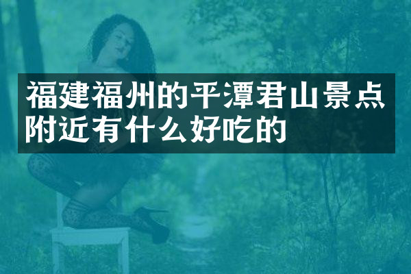 福建福州的平潭君山景点附近有什么好吃的