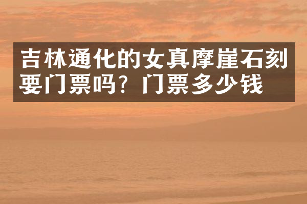 吉林通化的女真摩崖石刻要门票吗？门票多少钱？