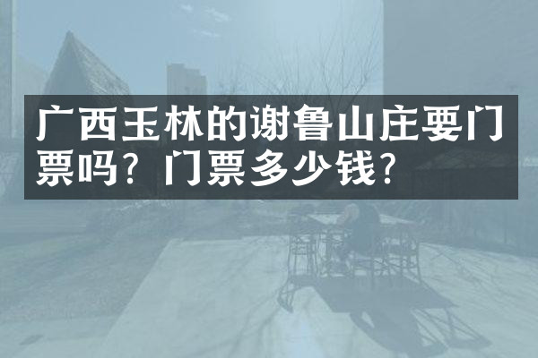 广西玉林的谢鲁山庄要门票吗？门票多少钱？