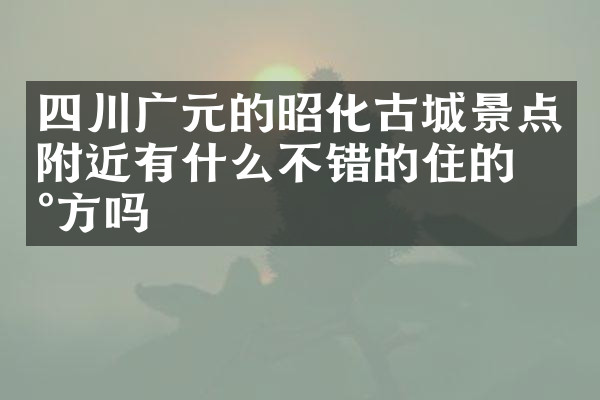 四川广元的昭化古城景点附近有什么不错的住的地方吗