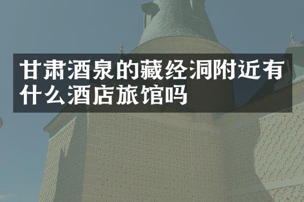 甘肃酒泉的藏经洞附近有什么酒店旅馆吗
