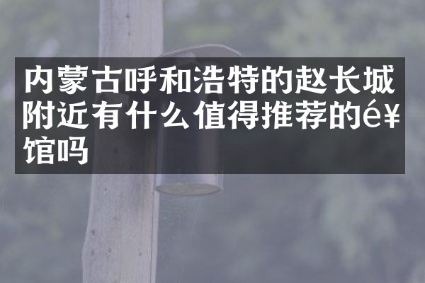 内蒙古呼和浩特的赵长城附近有什么值得推荐的饭馆吗