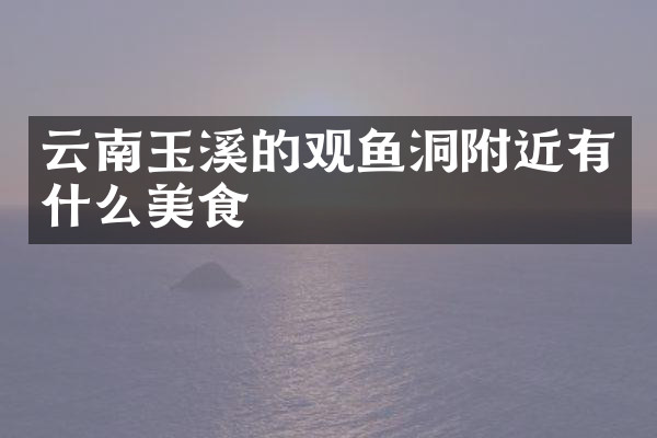 云南玉溪的观鱼洞附近有什么美食