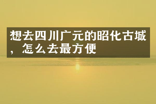 想去四川广元的昭化古城，怎么去最方便