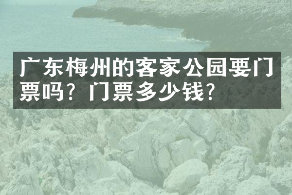 广东梅州的客家公园要门票吗？门票多少钱？