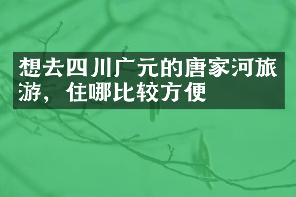 想去四川广元的唐家河旅游，住哪比较方便
