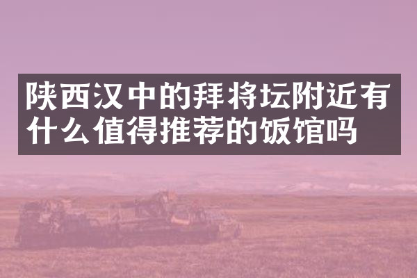 陕西汉中的拜将坛附近有什么值得推荐的饭馆吗