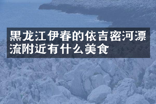 黑龙江伊春的依吉密河漂流附近有什么美食