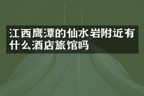 江西鹰潭的仙水岩附近有什么酒店旅馆吗