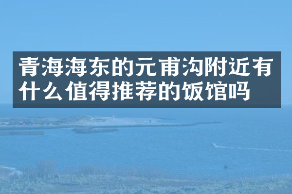 青海海东的元甫沟附近有什么值得推荐的饭馆吗