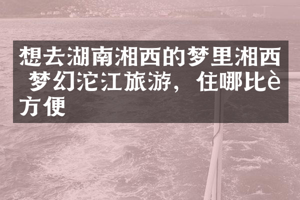 想去湖南湘西的梦里湘西 梦幻沱江旅游，住哪比较方便
