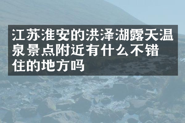 江苏淮安的洪泽湖露天温泉景点附近有什么不错的住的地方吗