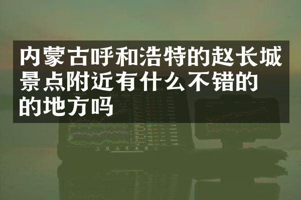 内蒙古呼和浩特的赵长城景点附近有什么不错的住的地方吗