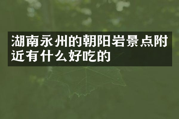 湖南永州的朝阳岩景点附近有什么好吃的