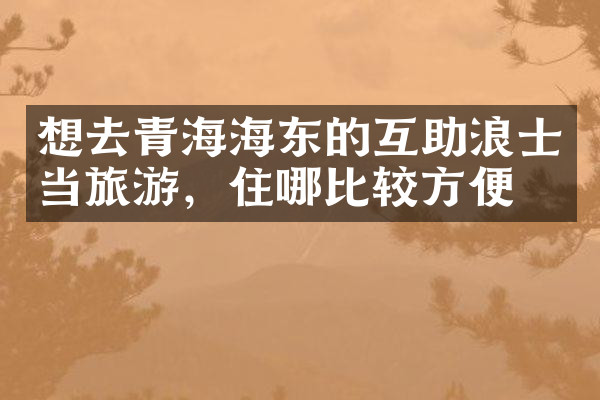 想去青海海东的互助浪士当旅游，住哪比较方便