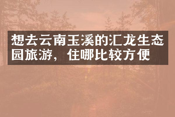 想去云南玉溪的汇龙生态园旅游，住哪比较方便