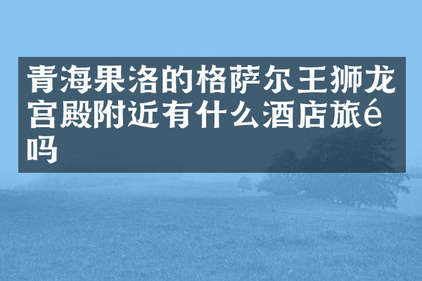 青海果洛的格萨尔王狮龙宫殿附近有什么酒店旅馆吗