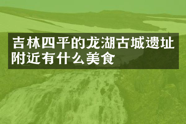 吉林四平的龙湖古城遗址附近有什么美食