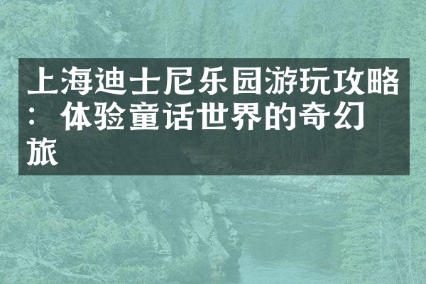 上海迪士尼乐园游玩攻略：体验童话世界的奇幻之旅