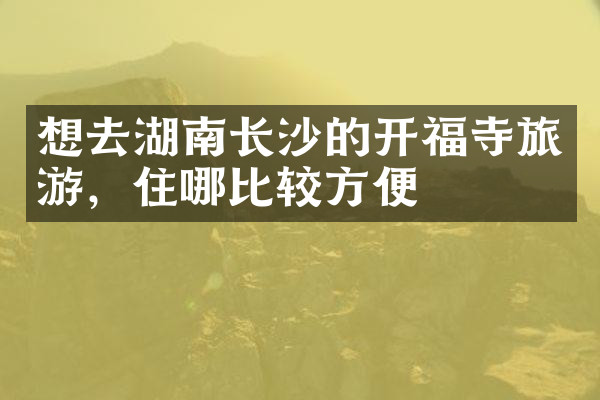 想去湖南长沙的开福寺旅游，住哪比较方便