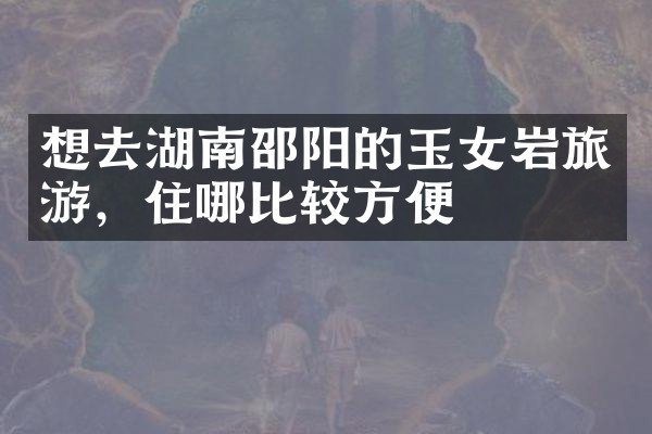 想去湖南邵阳的玉女岩旅游，住哪比较方便