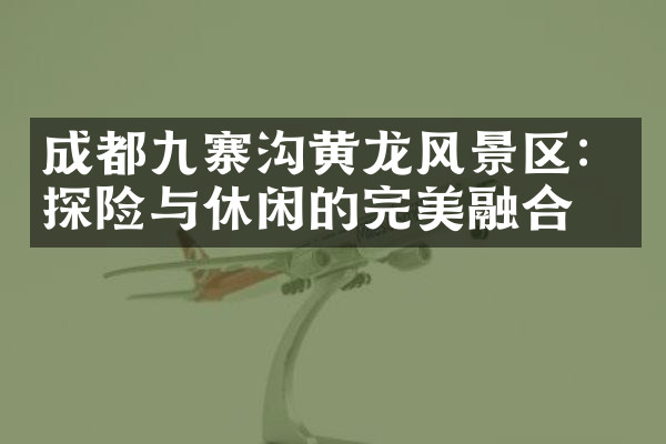 成都九寨沟黄龙风景区：探险与休闲的完美融合