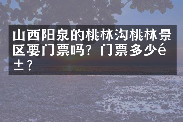 山西阳泉的桃林沟桃林景区要门票吗？门票多少钱？