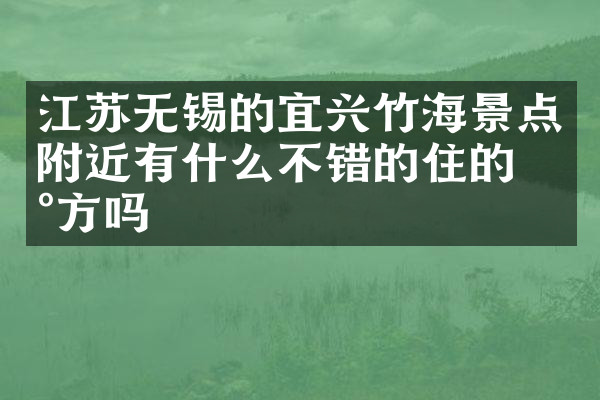 江苏无锡的宜兴竹海景点附近有什么不错的住的地方吗