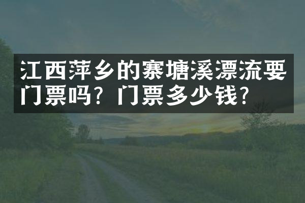 江西萍乡的寨塘溪漂流要门票吗？门票多少钱？
