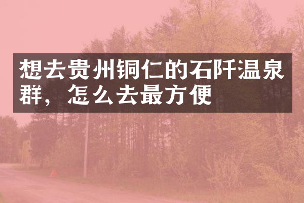 想去贵州铜仁的石阡温泉群，怎么去最方便