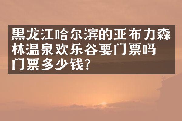 黑龙江哈尔滨的亚布力森林温泉欢乐谷要门票吗？门票多少钱？