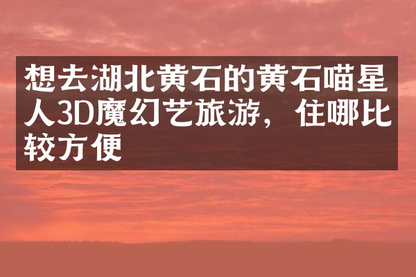 想去湖北黄石的黄石喵星人3D魔幻艺旅游，住哪比较方便