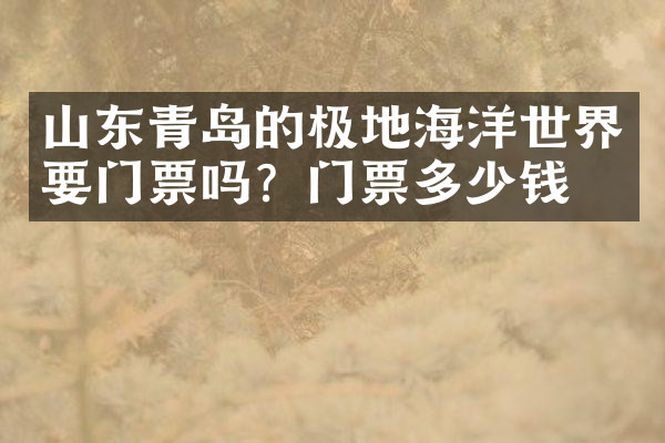 山东青岛的极地海洋世界要门票吗？门票多少钱？