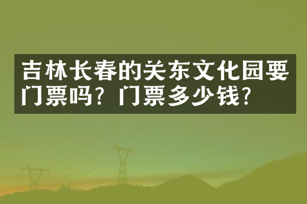 吉林长春的关东文化园要门票吗？门票多少钱？