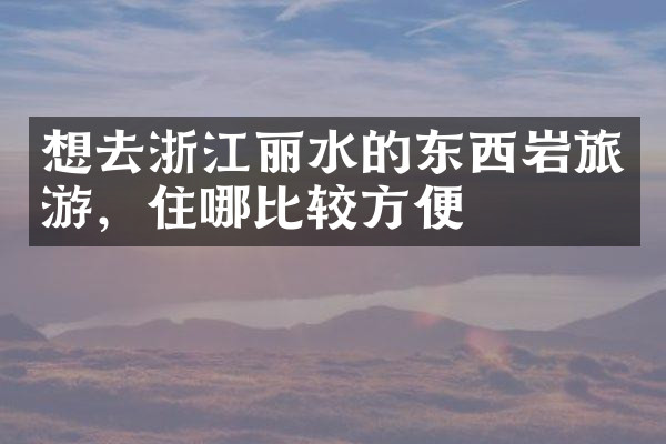 想去浙江丽水的东西岩旅游，住哪比较方便