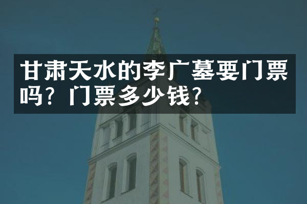 甘肃天水的李广墓要门票吗？门票多少钱？