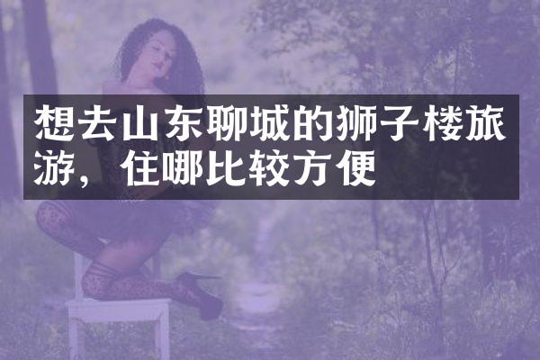 想去山东聊城的狮子楼旅游，住哪比较方便