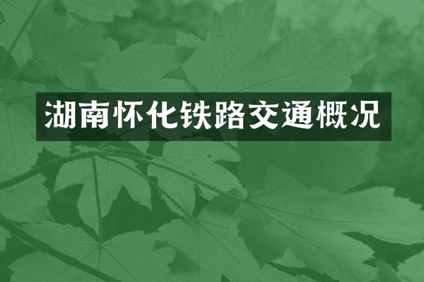 湖南怀化铁路交通概况