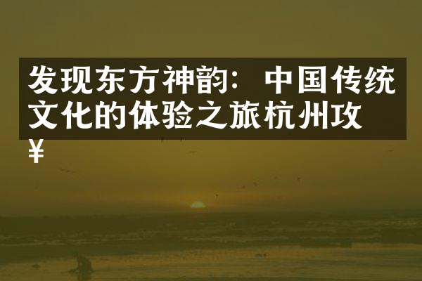 发现东方神韵：中国传统文化的体验之旅杭州攻略
